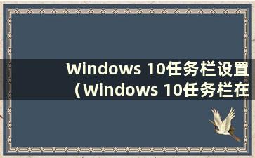 Windows 10任务栏设置（Windows 10任务栏在哪里）